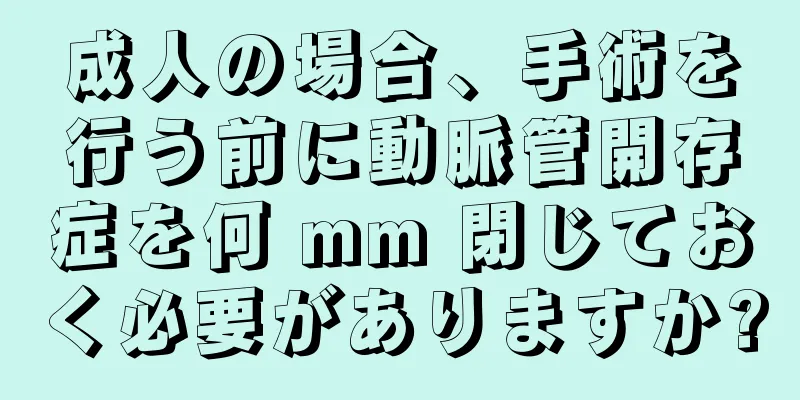 成人の場合、手術を行う前に動脈管開存症を何 mm 閉じておく必要がありますか?