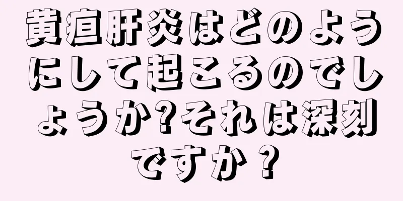 黄疸肝炎はどのようにして起こるのでしょうか?それは深刻ですか？
