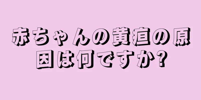 赤ちゃんの黄疸の原因は何ですか?