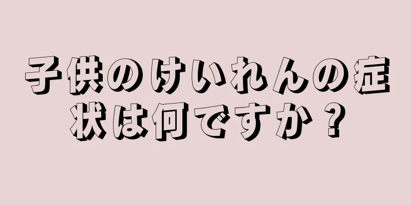 子供のけいれんの症状は何ですか？
