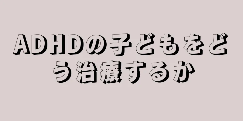 ADHDの子どもをどう治療するか