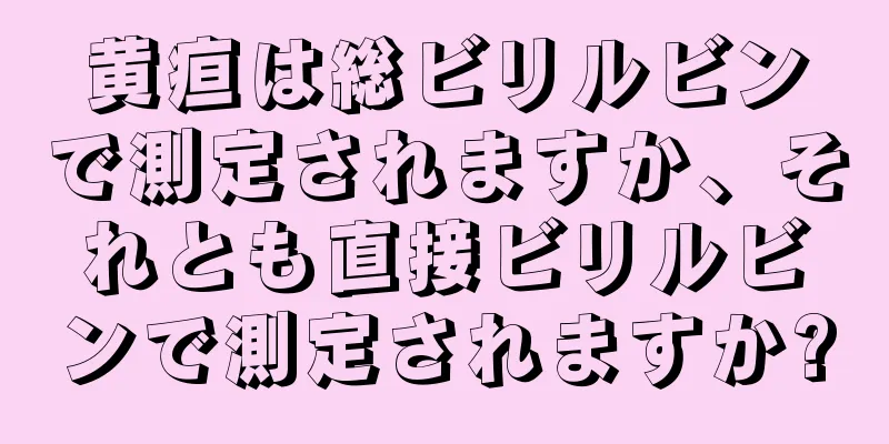 黄疸は総ビリルビンで測定されますか、それとも直接ビリルビンで測定されますか?