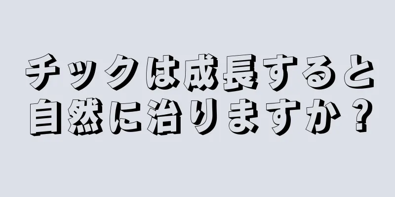 チックは成長すると自然に治りますか？