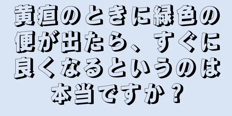 黄疸のときに緑色の便が出たら、すぐに良くなるというのは本当ですか？