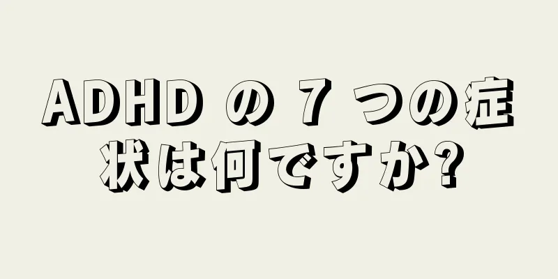 ADHD の 7 つの症状は何ですか?