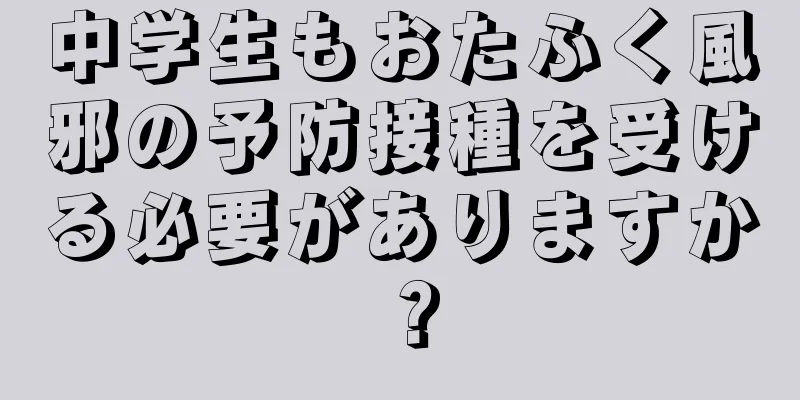 中学生もおたふく風邪の予防接種を受ける必要がありますか？