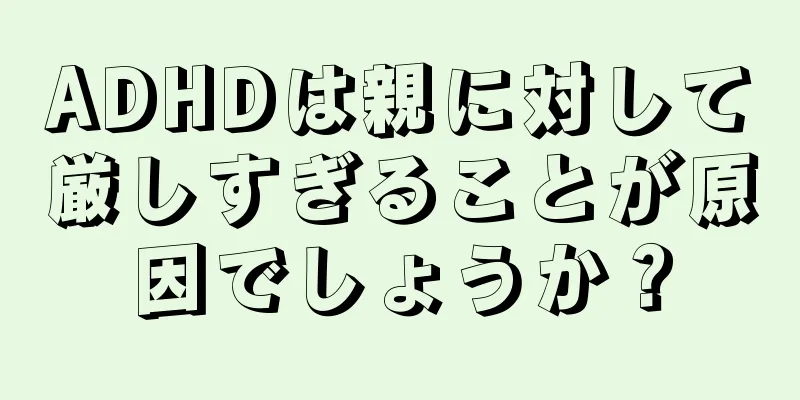 ADHDは親に対して厳しすぎることが原因でしょうか？