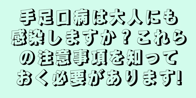 手足口病は大人にも感染しますか？これらの注意事項を知っておく必要があります!