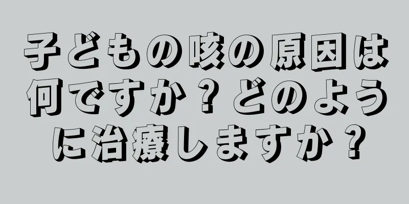 子どもの咳の原因は何ですか？どのように治療しますか？