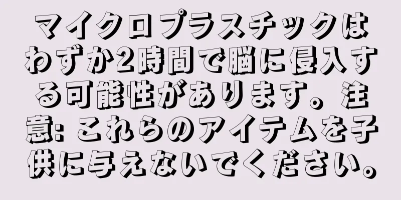 マイクロプラスチックはわずか2時間で脳に侵入する可能性があります。注意: これらのアイテムを子供に与えないでください。