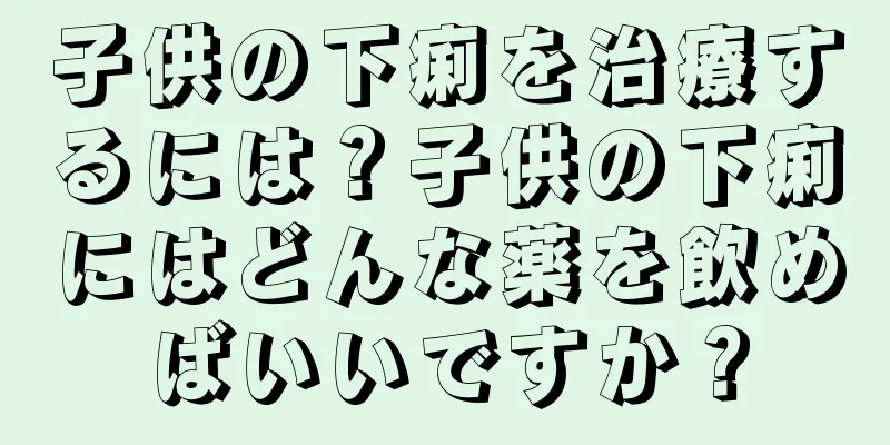 子供の下痢を治療するには？子供の下痢にはどんな薬を飲めばいいですか？