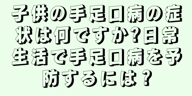 子供の手足口病の症状は何ですか?日常生活で手足口病を予防するには？