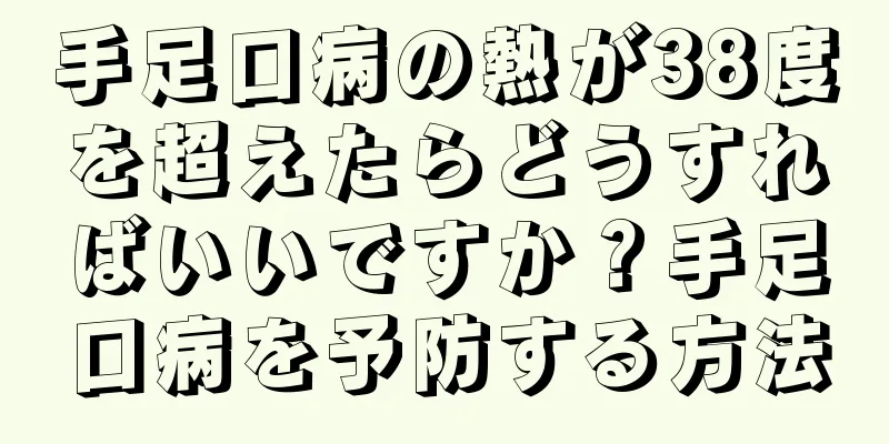 手足口病の熱が38度を超えたらどうすればいいですか？手足口病を予防する方法