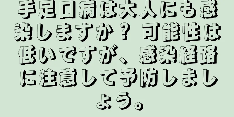 手足口病は大人にも感染しますか？ 可能性は低いですが、感染経路に注意して予防しましょう。