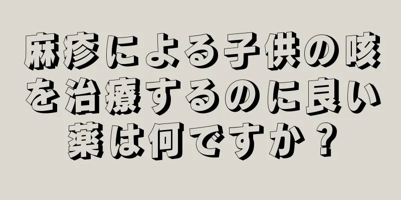 麻疹による子供の咳を治療するのに良い薬は何ですか？