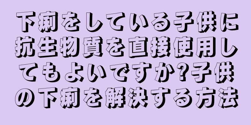 下痢をしている子供に抗生物質を直接使用してもよいですか?子供の下痢を解決する方法