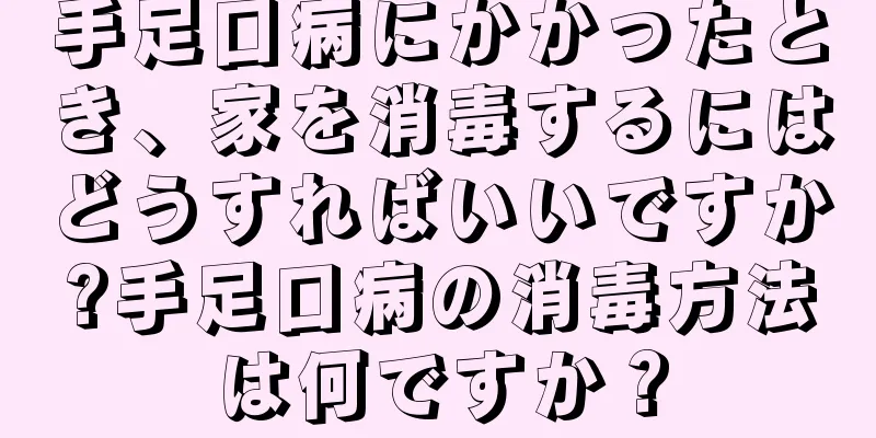 手足口病にかかったとき、家を消毒するにはどうすればいいですか?手足口病の消毒方法は何ですか？