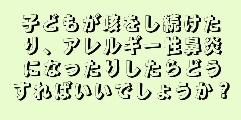 子どもが咳をし続けたり、アレルギー性鼻炎になったりしたらどうすればいいでしょうか？
