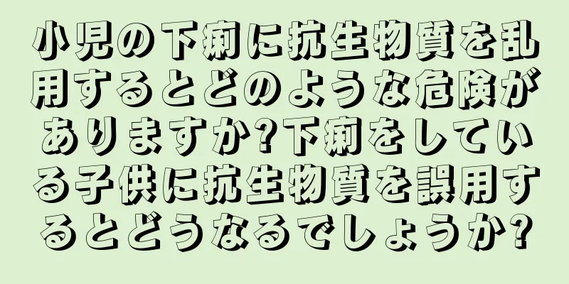 小児の下痢に抗生物質を乱用するとどのような危険がありますか?下痢をしている子供に抗生物質を誤用するとどうなるでしょうか?
