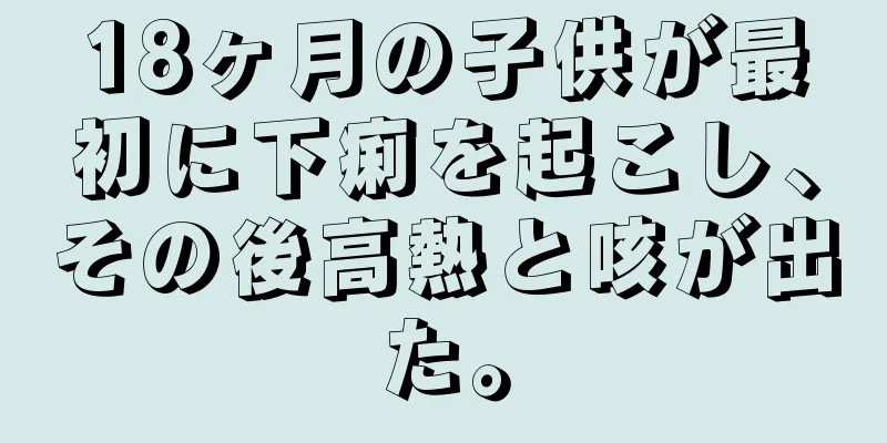 18ヶ月の子供が最初に下痢を起こし、その後高熱と咳が出た。