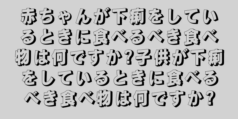 赤ちゃんが下痢をしているときに食べるべき食べ物は何ですか?子供が下痢をしているときに食べるべき食べ物は何ですか?