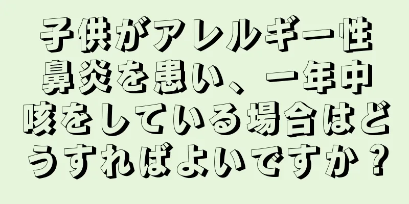子供がアレルギー性鼻炎を患い、一年中咳をしている場合はどうすればよいですか？
