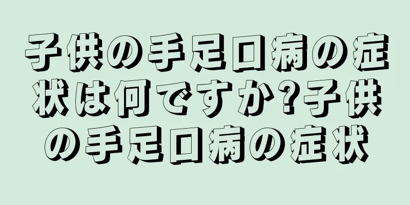 子供の手足口病の症状は何ですか?子供の手足口病の症状