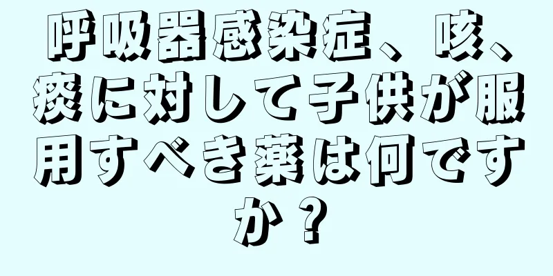 呼吸器感染症、咳、痰に対して子供が服用すべき薬は何ですか？