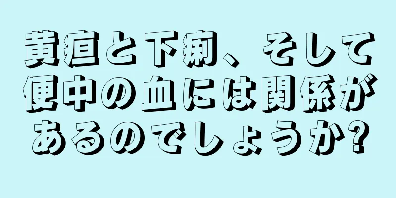 黄疸と下痢、そして便中の血には関係があるのでしょうか?