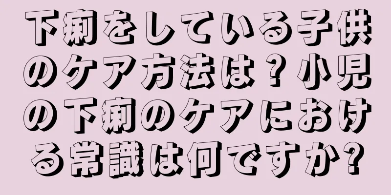 下痢をしている子供のケア方法は？小児の下痢のケアにおける常識は何ですか?