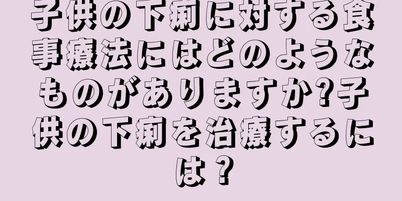 子供の下痢に対する食事療法にはどのようなものがありますか?子供の下痢を治療するには？
