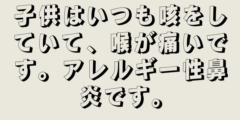 子供はいつも咳をしていて、喉が痛いです。アレルギー性鼻炎です。