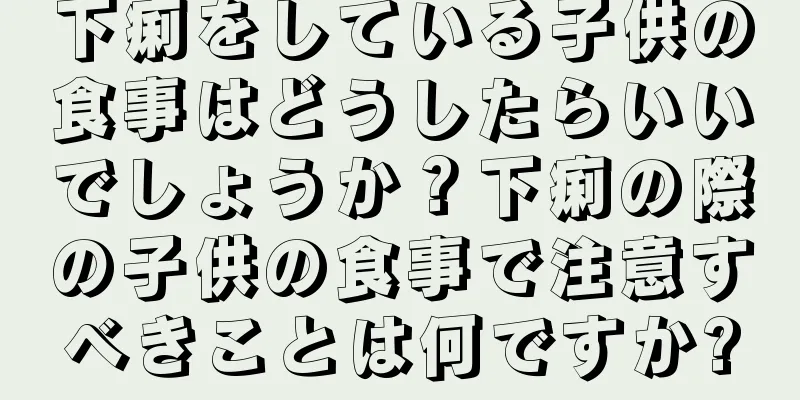 下痢をしている子供の食事はどうしたらいいでしょうか？下痢の際の子供の食事で注意すべきことは何ですか?
