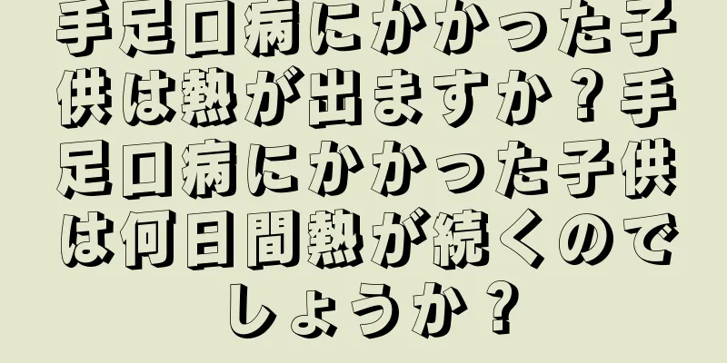 手足口病にかかった子供は熱が出ますか？手足口病にかかった子供は何日間熱が続くのでしょうか？