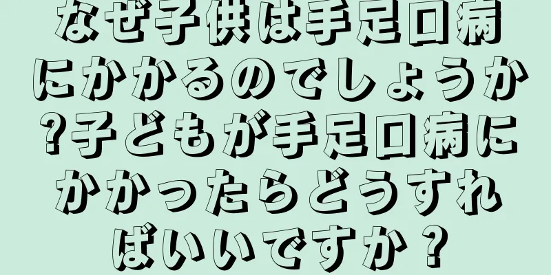 なぜ子供は手足口病にかかるのでしょうか?子どもが手足口病にかかったらどうすればいいですか？