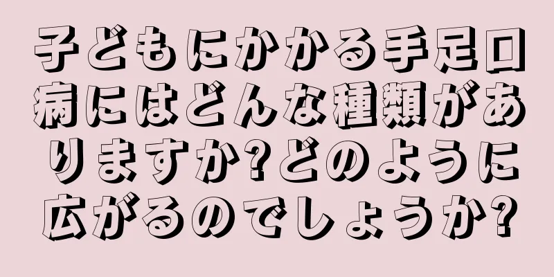 子どもにかかる手足口病にはどんな種類がありますか?どのように広がるのでしょうか?