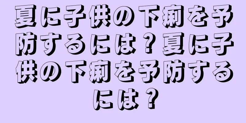 夏に子供の下痢を予防するには？夏に子供の下痢を予防するには？