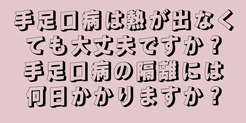 手足口病は熱が出なくても大丈夫ですか？手足口病の隔離には何日かかりますか？