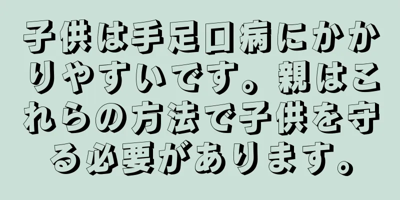 子供は手足口病にかかりやすいです。親はこれらの方法で子供を守る必要があります。