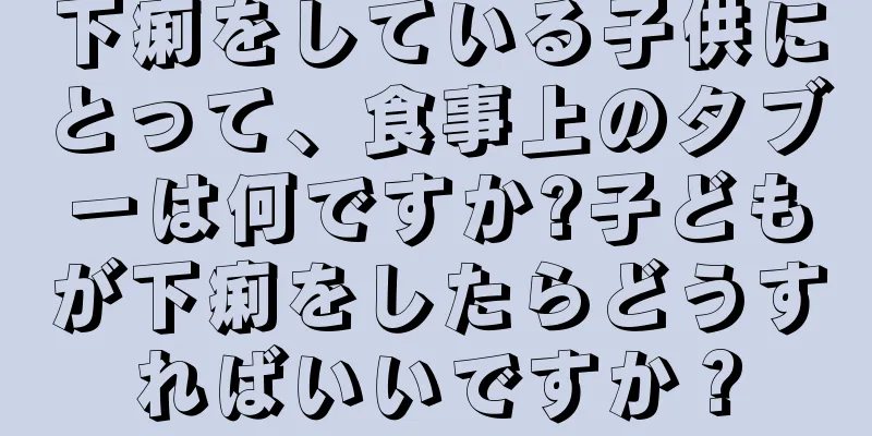 下痢をしている子供にとって、食事上のタブーは何ですか?子どもが下痢をしたらどうすればいいですか？