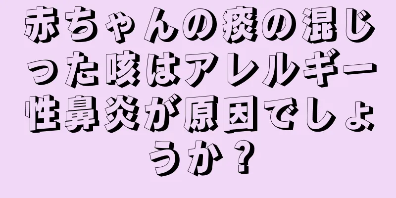 赤ちゃんの痰の混じった咳はアレルギー性鼻炎が原因でしょうか？