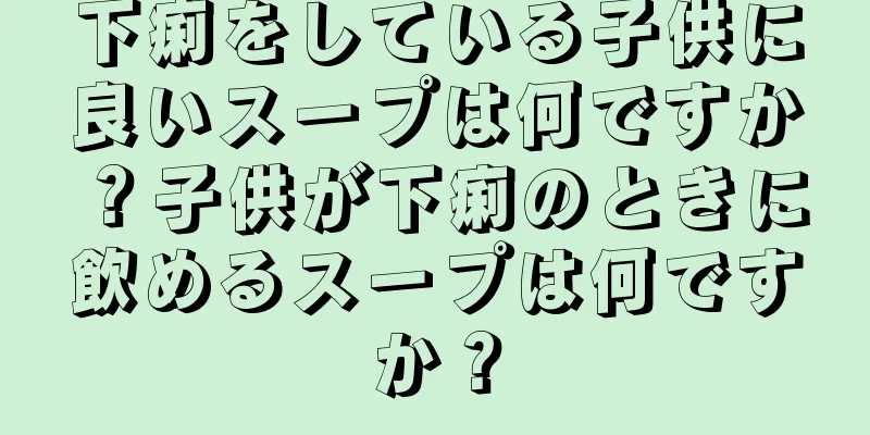 下痢をしている子供に良いスープは何ですか？子供が下痢のときに飲めるスープは何ですか？