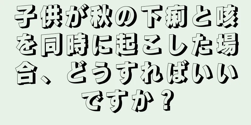 子供が秋の下痢と咳を同時に起こした場合、どうすればいいですか？