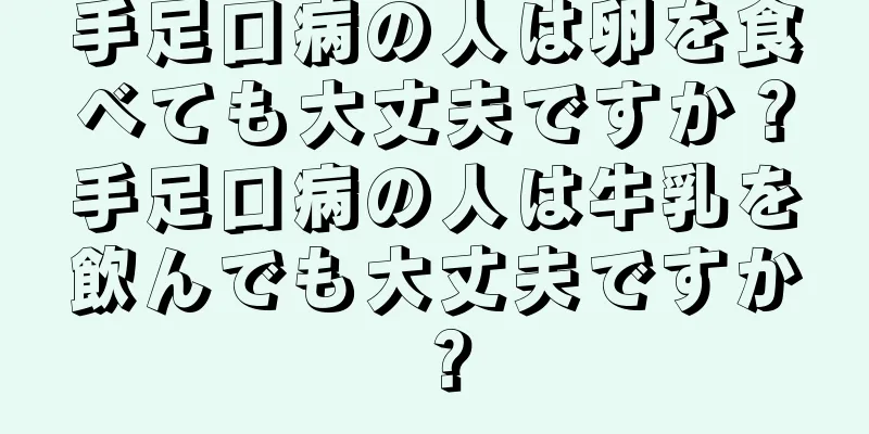 手足口病の人は卵を食べても大丈夫ですか？手足口病の人は牛乳を飲んでも大丈夫ですか？