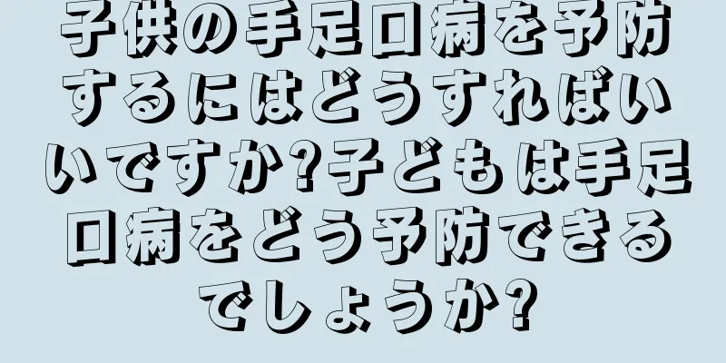 子供の手足口病を予防するにはどうすればいいですか?子どもは手足口病をどう予防できるでしょうか?