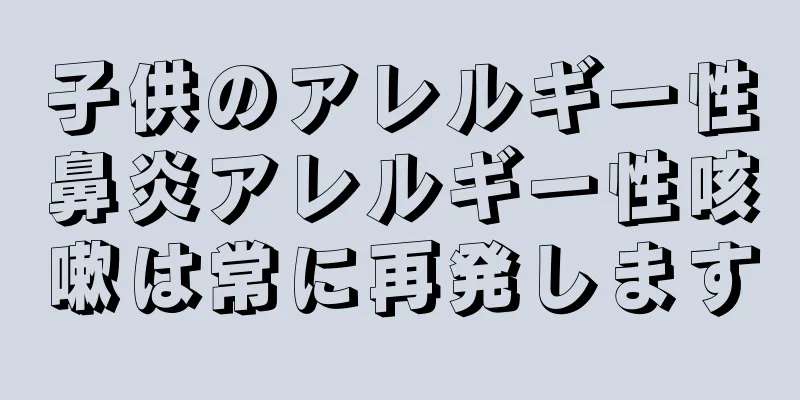 子供のアレルギー性鼻炎アレルギー性咳嗽は常に再発します