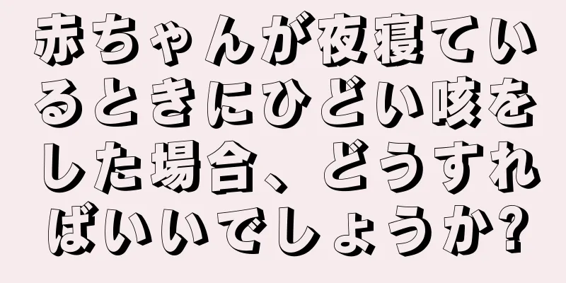 赤ちゃんが夜寝ているときにひどい咳をした場合、どうすればいいでしょうか?