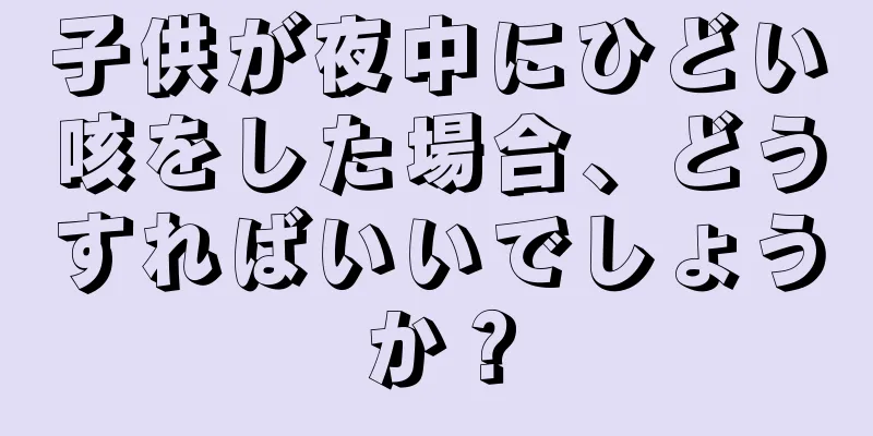子供が夜中にひどい咳をした場合、どうすればいいでしょうか？