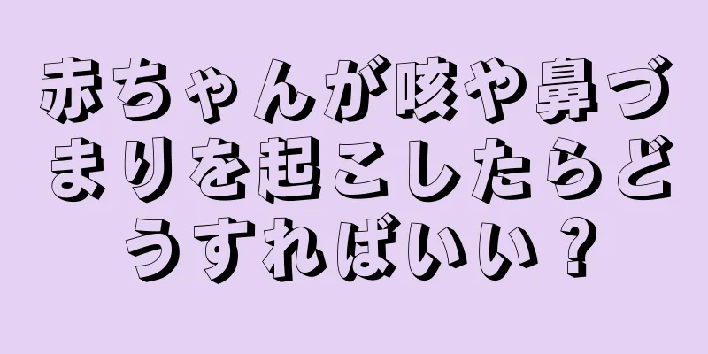 赤ちゃんが咳や鼻づまりを起こしたらどうすればいい？