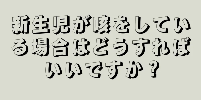 新生児が咳をしている場合はどうすればいいですか？